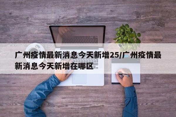 广州疫情最新消息今天新增25/广州疫情最新消息今天新增在哪区