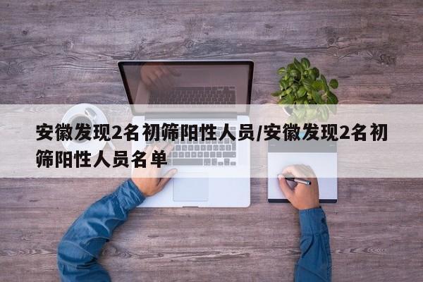 安徽发现2名初筛阳性人员/安徽发现2名初筛阳性人员名单