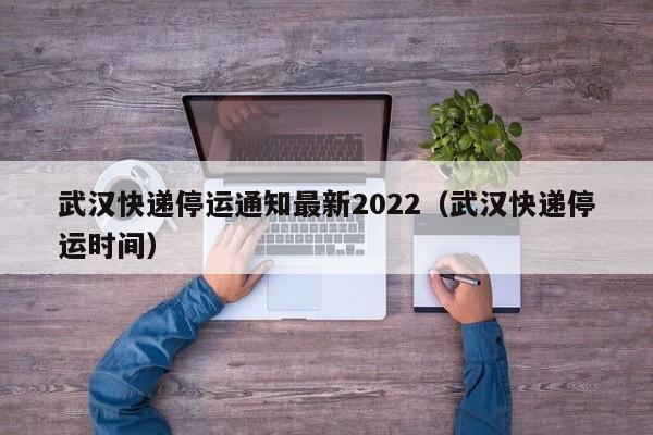 武汉快递停运通知最新2022(武汉快递停运时间)