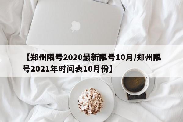 【郑州限号2020最新限号10月/郑州限号2021年时间表10月份】