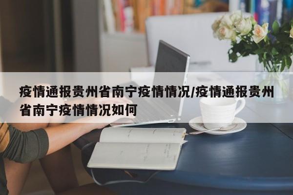 疫情通报贵州省南宁疫情情况/疫情通报贵州省南宁疫情情况如何