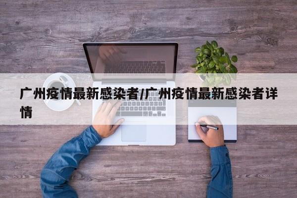 广州疫情最新感染者/广州疫情最新感染者详情