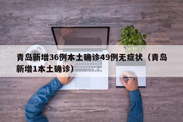青岛新增36例本土确诊49例无症状(青岛新增1本土确诊)