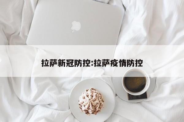 拉萨新冠防控:拉萨疫情防控