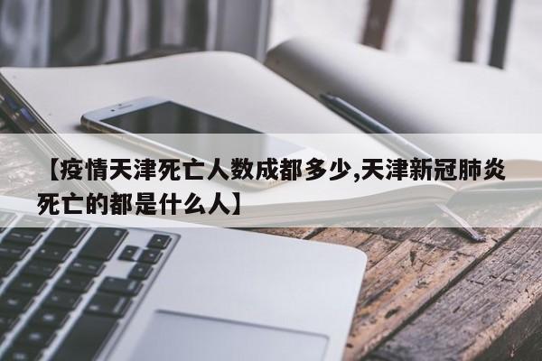 【疫情天津死亡人数成都多少,天津新冠肺炎死亡的都是什么人】