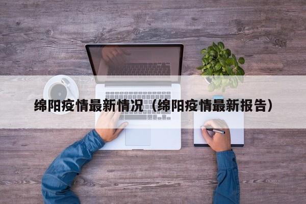 绵阳疫情最新情况(绵阳疫情最新报告)