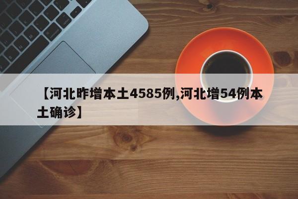 【河北昨增本土4585例,河北增54例本土确诊】