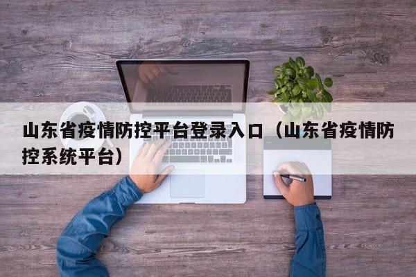山东省疫情防控平台登录入口(山东省疫情防控系统平台)