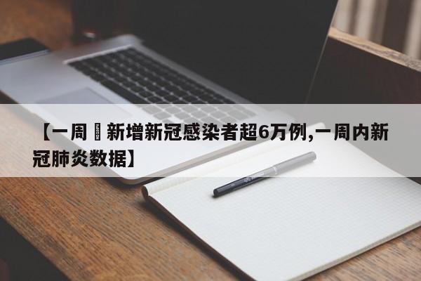 【一周內新增新冠感染者超6万例,一周内新冠肺炎数据】