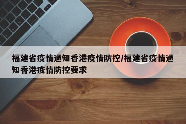 福建省疫情通知香港疫情防控/福建省疫情通知香港疫情防控要求