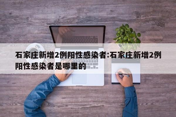 石家庄新增2例阳性感染者:石家庄新增2例阳性感染者是哪里的