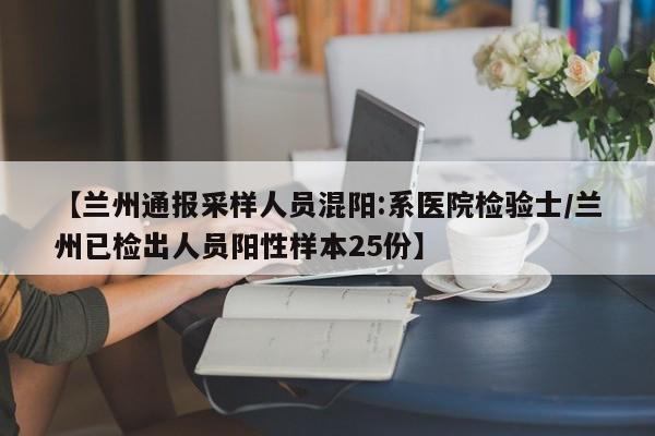 【兰州通报采样人员混阳:系医院检验士/兰州已检出人员阳性样本25份】