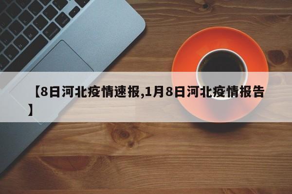 【8日河北疫情速报,1月8日河北疫情报告】