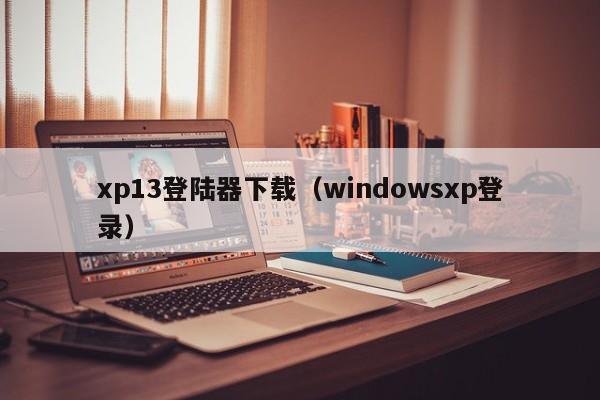 xp13登陆器下载(windowsxp登录)