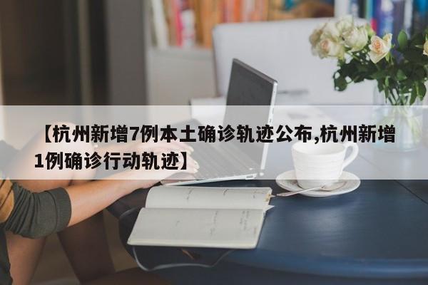 【杭州新增7例本土确诊轨迹公布,杭州新增1例确诊行动轨迹】