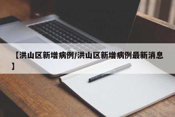 【洪山区新增病例/洪山区新增病例最新消息】