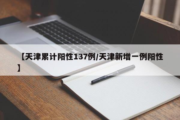 【天津累计阳性137例/天津新增一例阳性】