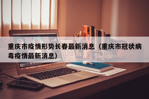 重庆市疫情形势长春最新消息(重庆市冠状病毒疫情最新消息)