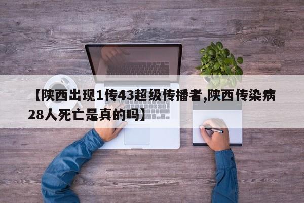 【陕西出现1传43超级传播者,陕西传染病28人死亡是真的吗】