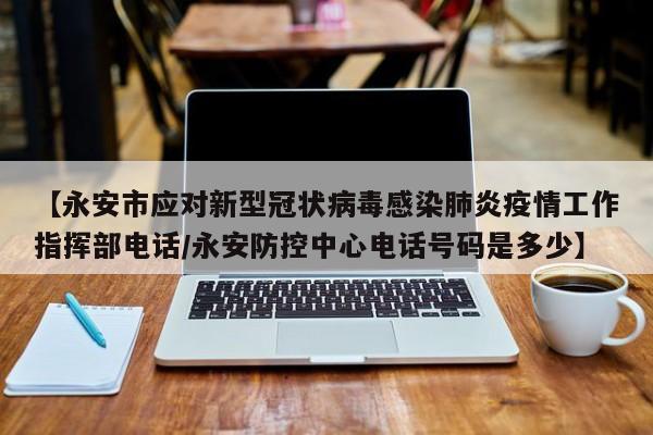 【永安市应对新型冠状病毒感染肺炎疫情工作指挥部电话/永安防控中心电话号码是多少】