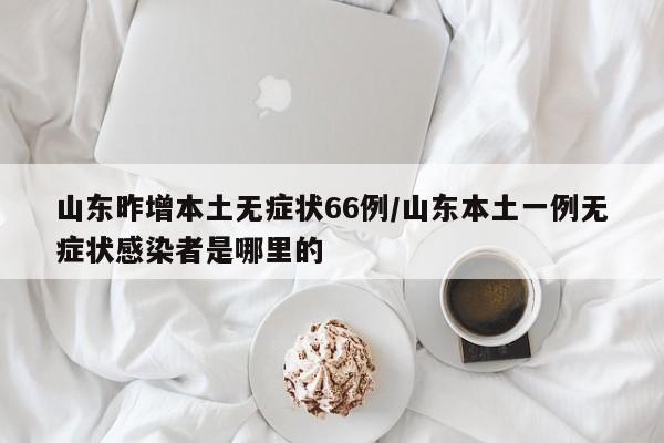 山东昨增本土无症状66例/山东本土一例无症状感染者是哪里的