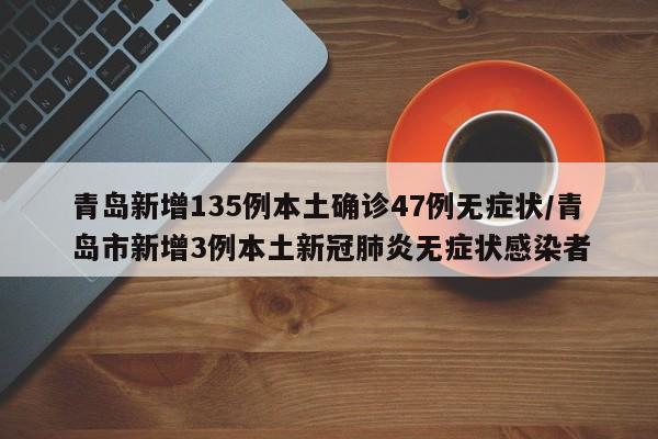 青岛新增135例本土确诊47例无症状/青岛市新增3例本土新冠肺炎无症状感染者