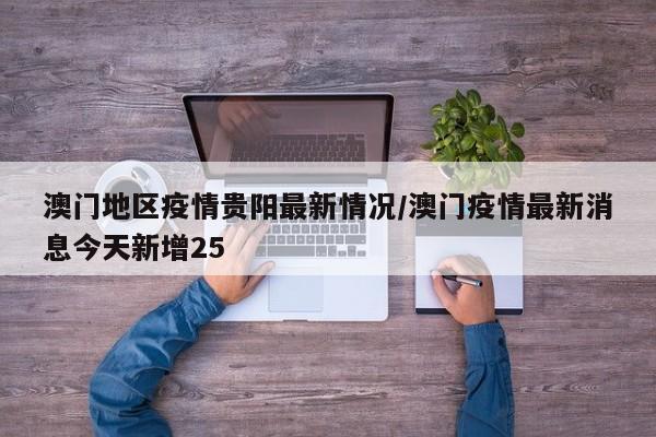 澳门地区疫情贵阳最新情况/澳门疫情最新消息今天新增25