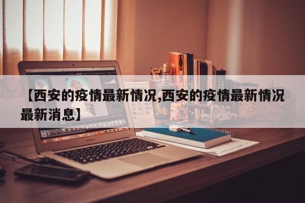 【西安的疫情最新情况,西安的疫情最新情况最新消息】