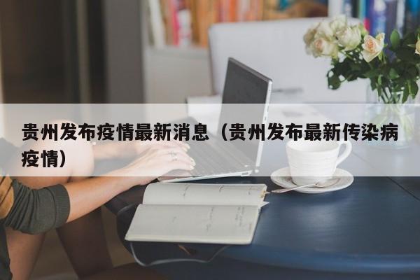 贵州发布疫情最新消息(贵州发布最新传染病疫情)