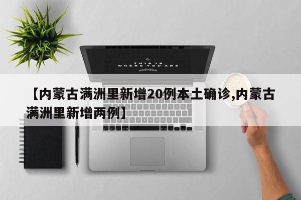 【内蒙古满洲里新增20例本土确诊,内蒙古满洲里新增两例】