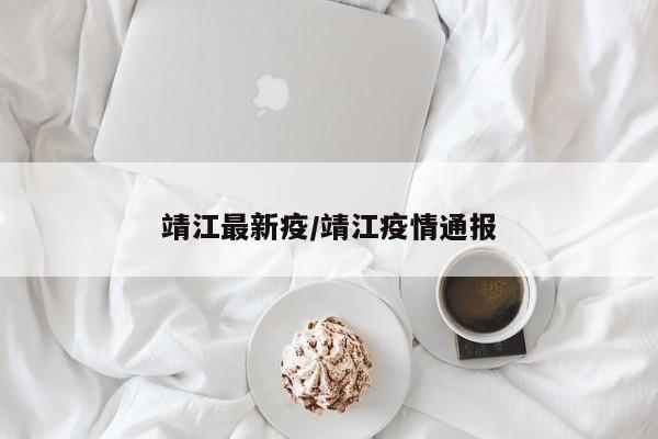 靖江最新疫/靖江疫情通报