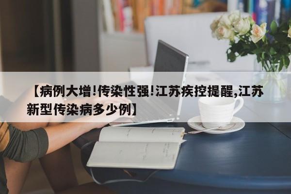 【病例大增!传染性强!江苏疾控提醒,江苏新型传染病多少例】