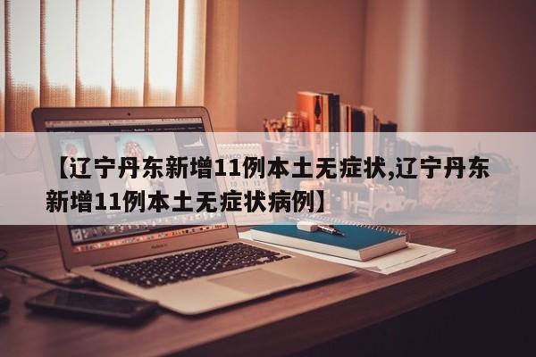 【辽宁丹东新增11例本土无症状,辽宁丹东新增11例本土无症状病例】