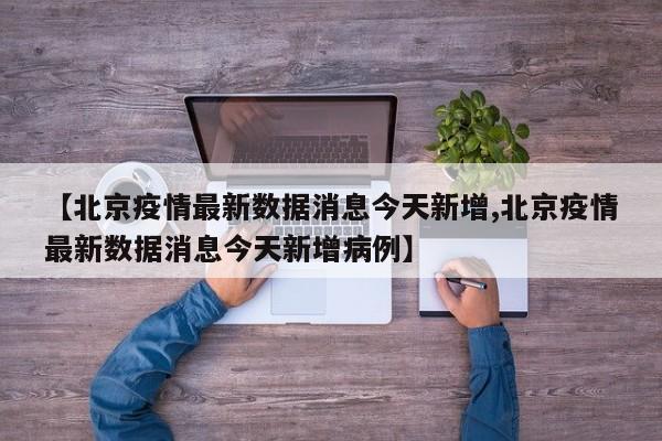 【北京疫情最新数据消息今天新增,北京疫情最新数据消息今天新增病例】