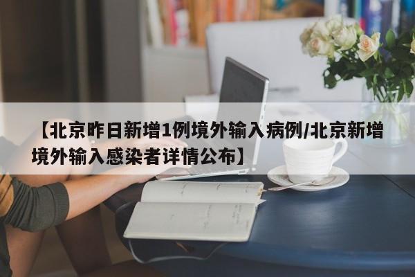 【北京昨日新增1例境外输入病例/北京新增境外输入感染者详情公布】