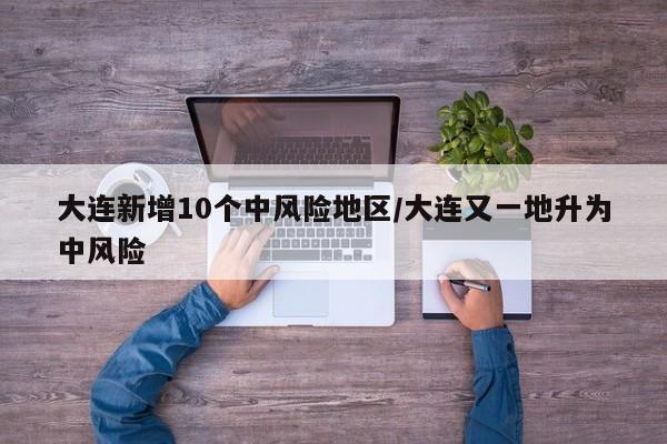 大连新增10个中风险地区/大连又一地升为中风险