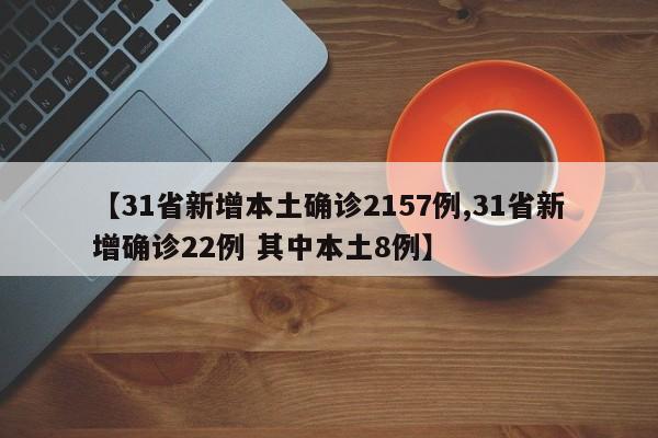 【31省新增本土确诊2157例,31省新增确诊22例 其中本土8例】
