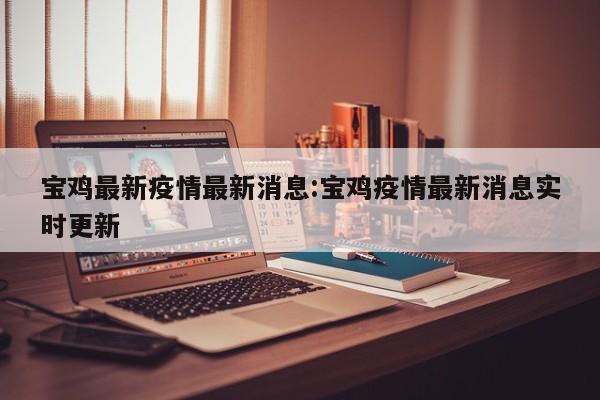 宝鸡最新疫情最新消息:宝鸡疫情最新消息实时更新