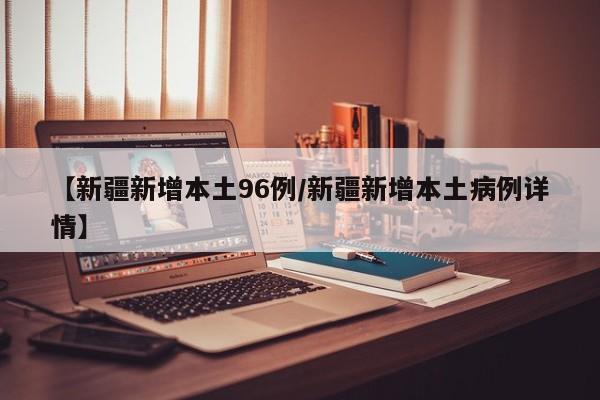 【新疆新增本土96例/新疆新增本土病例详情】