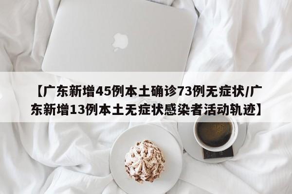 【广东新增45例本土确诊73例无症状/广东新增13例本土无症状感染者活动轨迹】