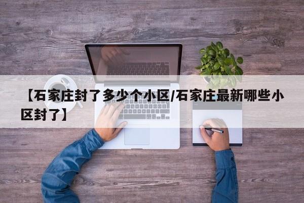 【石家庄封了多少个小区/石家庄最新哪些小区封了】