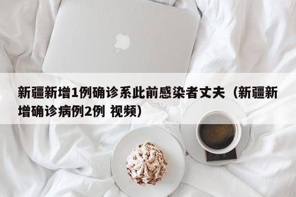 新疆新增1例确诊系此前感染者丈夫(新疆新增确诊病例2例 视频)