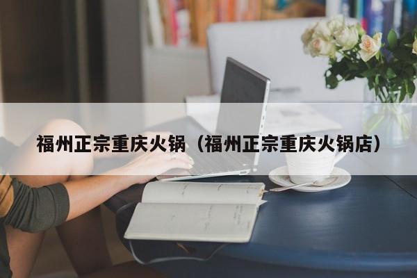 福州正宗重庆火锅(福州正宗重庆火锅店)
