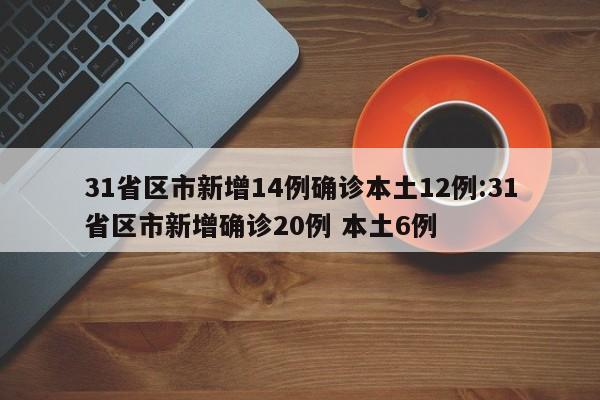 31省区市新增14例确诊本土12例:31省区市新增确诊20例 本土6例