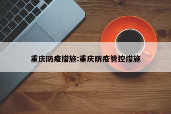 重庆防疫措施:重庆防疫管控措施