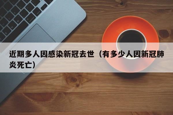近期多人因感染新冠去世(有多少人因新冠肺炎死亡)