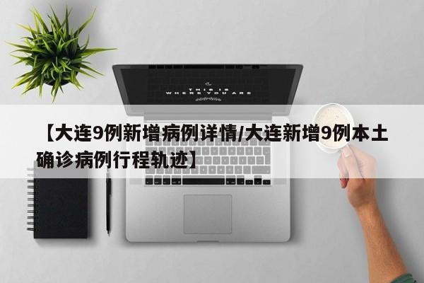 【大连9例新增病例详情/大连新增9例本土确诊病例行程轨迹】