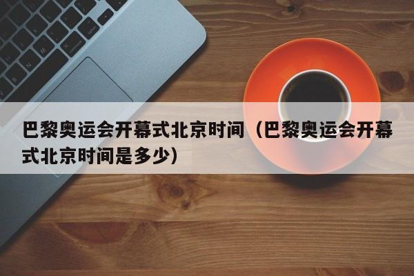 巴黎奥运会开幕式北京时间(巴黎奥运会开幕式北京时间是多少)