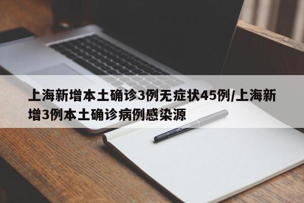 上海新增本土确诊3例无症状45例/上海新增3例本土确诊病例感染源