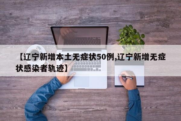 【辽宁新增本土无症状50例,辽宁新增无症状感染者轨迹】